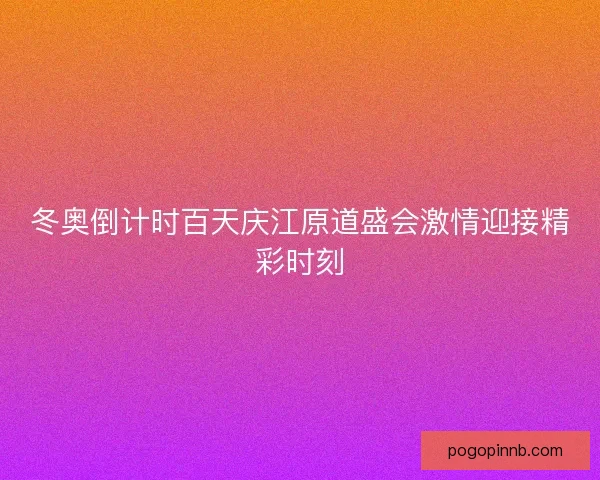 冬奥倒计时百天庆江原道盛会激情迎接精彩时刻