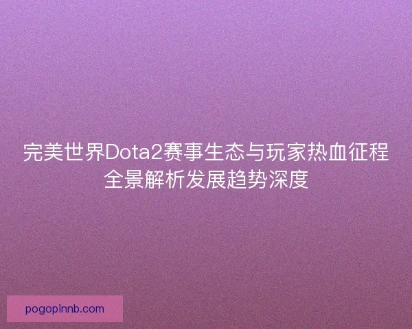完美世界Dota2赛事生态与玩家热血征程全景解析发展趋势深度