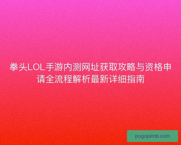 拳头LOL手游内测网址获取攻略与资格申请全流程解析最新详细指南