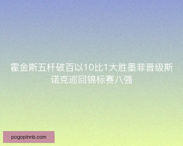 霍金斯五杆破百以10比1大胜墨菲晋级斯诺克巡回锦标赛八强