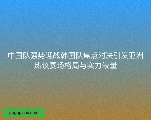 中国队强势迎战韩国队焦点对决引发亚洲热议赛场格局与实力较量 中国队强势迎战韩国队焦点对决引发亚洲热议赛场格局与实力较量
