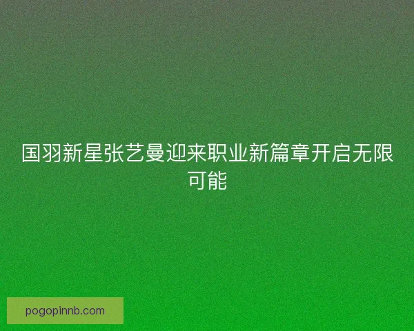 国羽新星张艺曼迎来职业新篇章开启无限可能