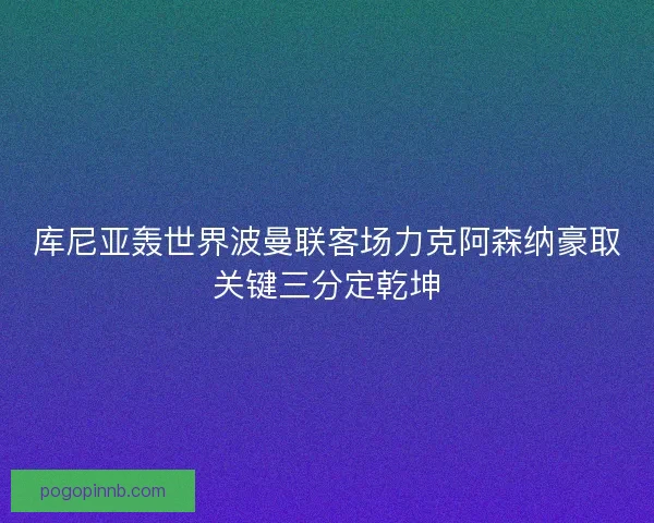 库尼亚轰世界波曼联客场力克阿森纳豪取关键三分定乾坤 库尼亚轰世界波曼联客场力克阿森纳豪取关键三分定乾坤