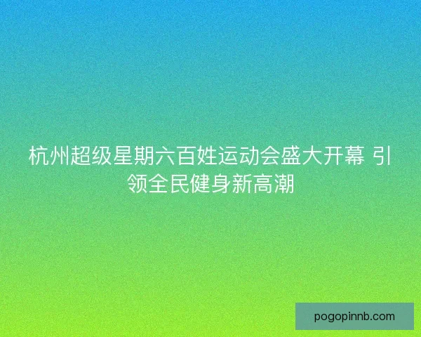 杭州超级星期六百姓运动会盛大开幕 引领全民健身新高潮