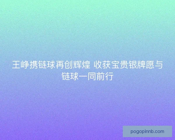 王峥携链球再创辉煌 收获宝贵银牌愿与链球一同前行 王峥携链球再创辉煌 收获宝贵银牌愿与链球一同前行