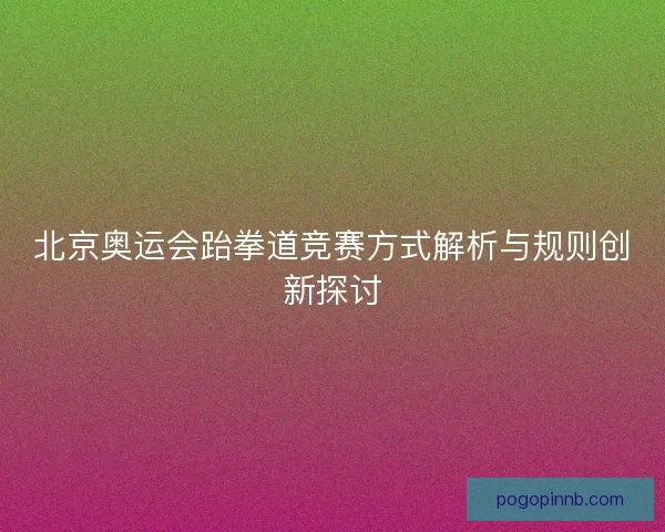 北京奥运会跆拳道竞赛方式解析与规则创新探讨 北京奥运会跆拳道竞赛方式解析与规则创新探讨