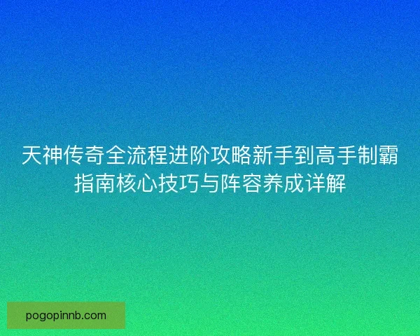 天神传奇全流程进阶攻略新手到高手制霸指南核心技巧与阵容养成详解 天神传奇全流程进阶攻略新手到高手制霸指南核心技巧与阵容养成详解