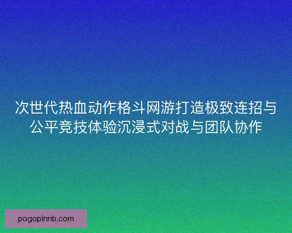 次世代热血动作格斗网游打造极致连招与公平竞技体验沉浸式对战与团队协作 次世代热血动作格斗网游打造极致连招与公平竞技体验沉浸式对战与团队协作