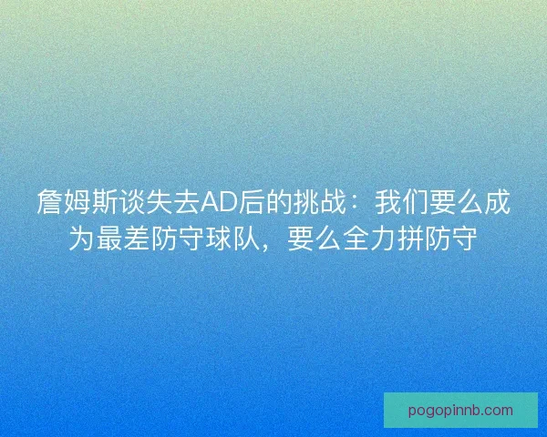 詹姆斯谈失去AD后的挑战：我们要么成为最差防守球队，要么全力拼防守