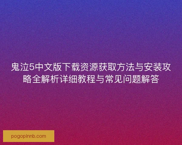 鬼泣5中文版下载资源获取方法与安装攻略全解析详细教程与常见问题解答 鬼泣5中文版下载资源获取方法与安装攻略全解析详细教程与常见问题解答