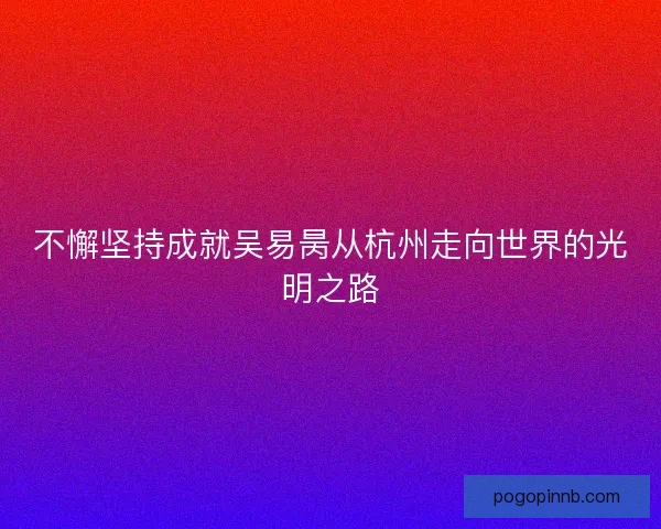 不懈坚持成就吴易昺从杭州走向世界的光明之路