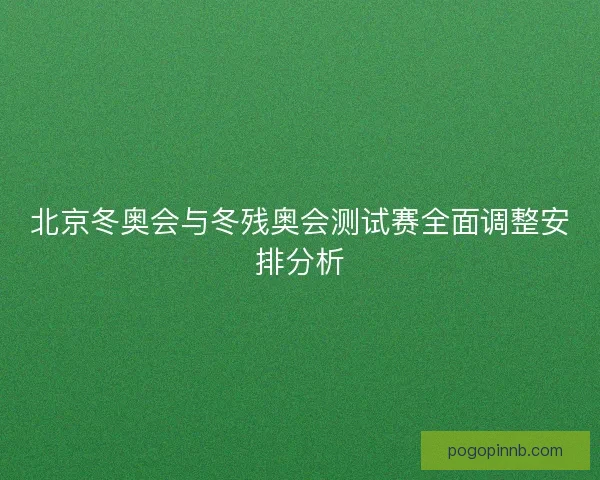 北京冬奥会与冬残奥会测试赛全面调整安排分析
