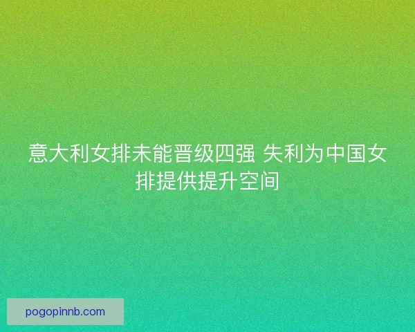 意大利女排未能晋级四强 失利为中国女排提供提升空间
