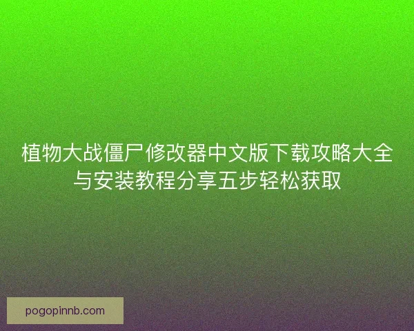 植物大战僵尸修改器中文版下载攻略大全与安装教程分享五步轻松获取