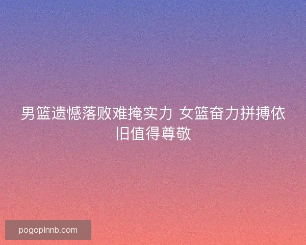 男篮遗憾落败难掩实力 女篮奋力拼搏依旧值得尊敬