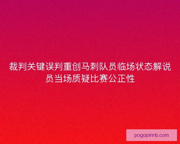 裁判关键误判重创马刺队员临场状态解说员当场质疑比赛公正性