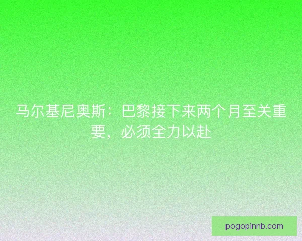 马尔基尼奥斯：巴黎接下来两个月至关重要，必须全力以赴