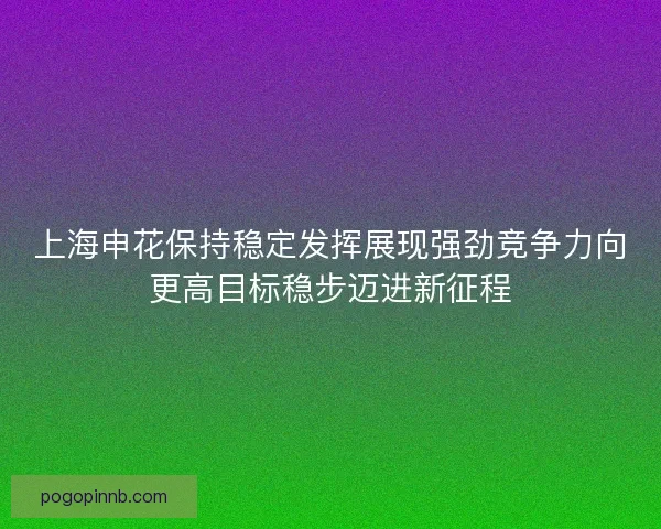 上海申花保持稳定发挥展现强劲竞争力向更高目标稳步迈进新征程