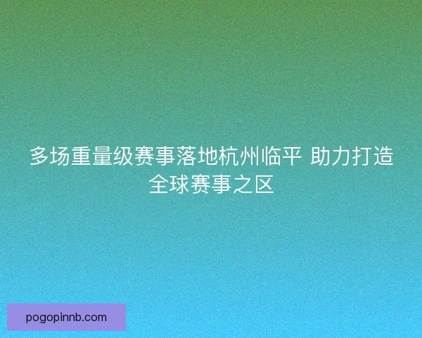 多场重量级赛事落地杭州临平 助力打造全球赛事之区